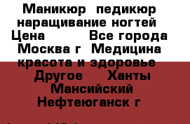 Маникюр, педикюр, наращивание ногтей › Цена ­ 350 - Все города, Москва г. Медицина, красота и здоровье » Другое   . Ханты-Мансийский,Нефтеюганск г.